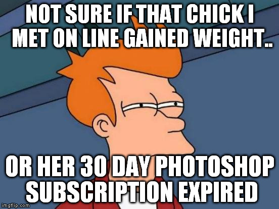 Futurama Fry | NOT SURE IF THAT CHICK I MET ON LINE GAINED WEIGHT.. OR HER 30 DAY PHOTOSHOP SUBSCRIPTION EXPIRED | image tagged in memes,futurama fry | made w/ Imgflip meme maker