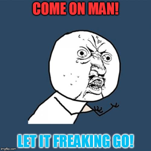 Y U No Meme | COME ON MAN! LET IT FREAKING GO! | image tagged in memes,y u no | made w/ Imgflip meme maker