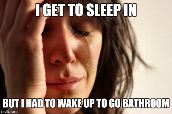 First World Problems | I GET TO SLEEP IN BUT I HAD TO WAKE UP TO GO BATHROOM | image tagged in memes,first world problems | made w/ Imgflip meme maker