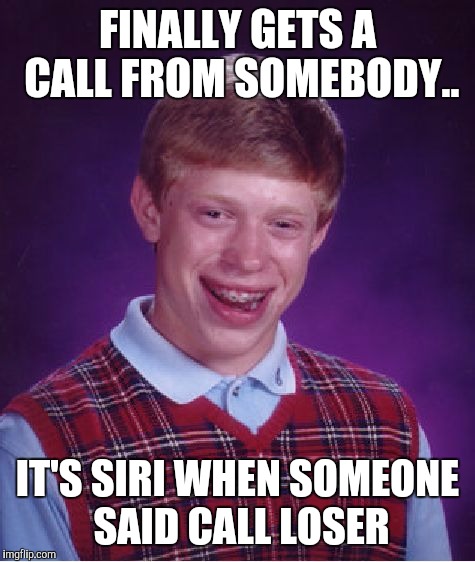 Bad Luck Brian | FINALLY GETS A CALL FROM SOMEBODY.. IT'S SIRI WHEN SOMEONE SAID CALL LOSER | image tagged in memes,bad luck brian | made w/ Imgflip meme maker