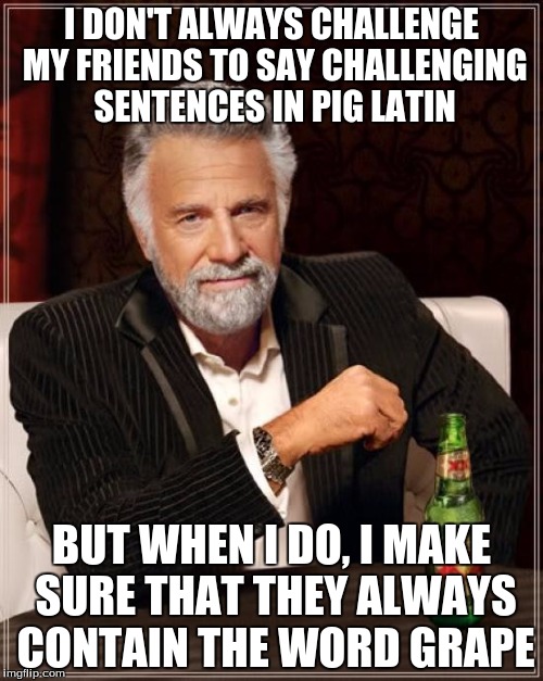 The Most Interesting Man In The World Meme | I DON'T ALWAYS CHALLENGE MY FRIENDS TO SAY CHALLENGING SENTENCES IN PIG LATIN BUT WHEN I DO, I MAKE SURE THAT THEY ALWAYS CONTAIN THE WORD G | image tagged in memes,the most interesting man in the world | made w/ Imgflip meme maker