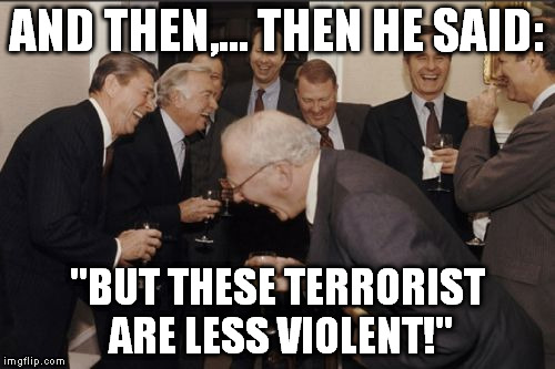 Laughing Men In Suits Meme | AND THEN,... THEN HE SAID: "BUT THESE TERRORIST ARE LESS VIOLENT!" | image tagged in memes,laughing men in suits | made w/ Imgflip meme maker