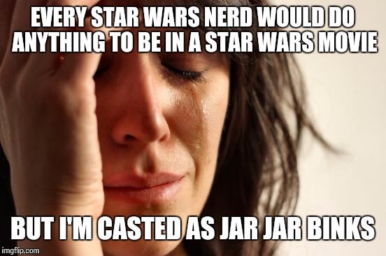 First World Problems Meme | EVERY STAR WARS NERD WOULD DO ANYTHING TO BE IN A STAR WARS MOVIE BUT I'M CASTED AS JAR JAR BINKS | image tagged in memes,first world problems | made w/ Imgflip meme maker