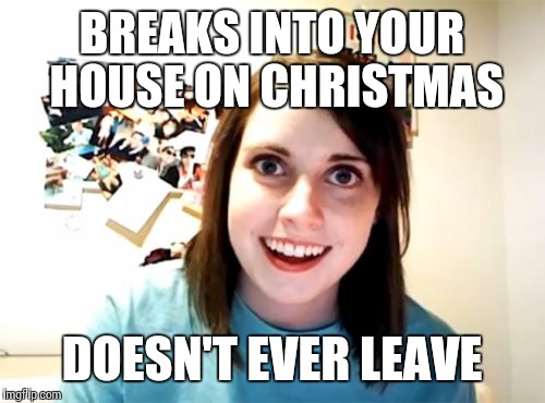 Overly Attached Girlfriend | BREAKS INTO YOUR HOUSE ON CHRISTMAS DOESN'T EVER LEAVE | image tagged in memes,overly attached girlfriend | made w/ Imgflip meme maker
