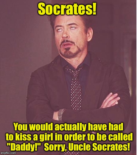 Face You Make Robert Downey Jr Meme | Socrates! You would actually have had to kiss a girl in order to be called "Daddy!"  Sorry, Uncle Socrates! | image tagged in memes,face you make robert downey jr | made w/ Imgflip meme maker