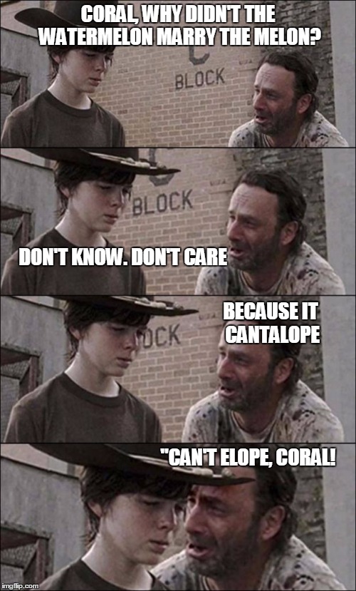 the walking dead coral | CORAL, WHY DIDN'T THE WATERMELON MARRY THE MELON? "CAN'T ELOPE, CORAL! DON'T KNOW. DON'T CARE BECAUSE IT CANTALOPE | image tagged in the walking dead coral | made w/ Imgflip meme maker