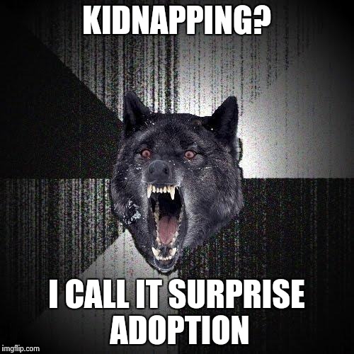 Insanity Wolf | KIDNAPPING? I CALL IT SURPRISE ADOPTION | image tagged in memes,insanity wolf | made w/ Imgflip meme maker