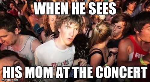 Sudden Clarity Clarence | WHEN HE SEES HIS MOM AT THE CONCERT | image tagged in memes,sudden clarity clarence | made w/ Imgflip meme maker