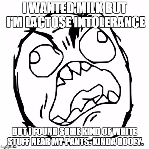 I WANTED MILK BUT I'M LACTOSE INTOLERANCE BUT I FOUND SOME KIND OF WHITE STUFF NEAR MY PANTS. KINDA GOOEY. | image tagged in c | made w/ Imgflip meme maker