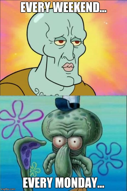 Squidward Meme | EVERY WEEKEND... EVERY MONDAY... | image tagged in memes,squidward | made w/ Imgflip meme maker