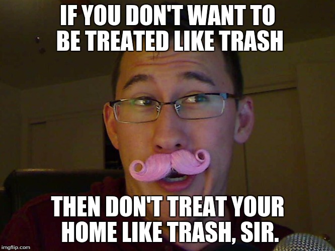 IF YOU DON'T WANT TO BE TREATED LIKE TRASH THEN DON'T TREAT YOUR HOME LIKE TRASH, SIR. | image tagged in memes,markiplier | made w/ Imgflip meme maker