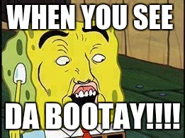 Spongebob "Dat Ass" | WHEN YOU SEE DA BOOTAY!!!! | image tagged in spongebob dat ass | made w/ Imgflip meme maker