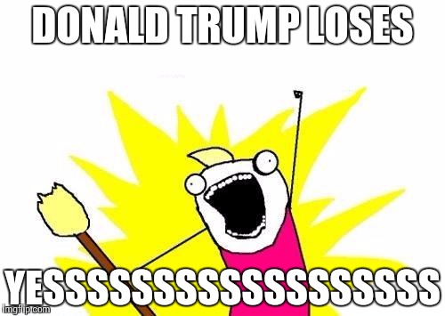 bruh | DONALD TRUMP LOSES YESSSSSSSSSSSSSSSSSS | image tagged in memes,x all the y | made w/ Imgflip meme maker