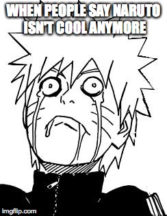 Naruto | WHEN PEOPLE SAY NARUTO ISN'T COOL ANYMORE | image tagged in naruto | made w/ Imgflip meme maker