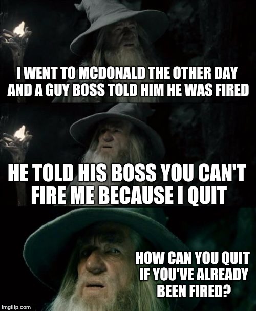 Confused Gandalf | I WENT TO MCDONALD THE OTHER DAY AND A GUY BOSS TOLD HIM HE WAS FIRED HE TOLD HIS BOSS YOU CAN'T FIRE ME BECAUSE I QUIT HOW CAN YOU QUIT IF  | image tagged in memes,confused gandalf | made w/ Imgflip meme maker