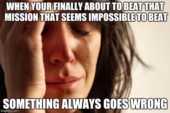 First World Problems Meme | WHEN YOUR FINALLY ABOUT TO BEAT THAT MISSION THAT SEEMS IMPOSSIBLE TO BEAT SOMETHING ALWAYS GOES WRONG | image tagged in memes,first world problems | made w/ Imgflip meme maker
