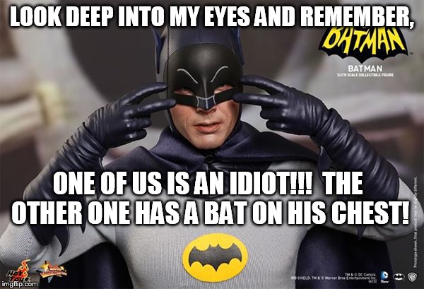 Look at me! | LOOK DEEP INTO MY EYES AND REMEMBER, ONE OF US IS AN IDIOT!!!  THE OTHER ONE HAS A BAT ON HIS CHEST! | image tagged in batman,idiot,look at me | made w/ Imgflip meme maker