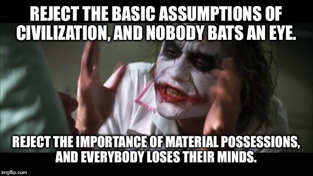 And everybody loses their minds | REJECT THE BASIC ASSUMPTIONS OF CIVILIZATION, AND NOBODY BATS AN EYE. REJECT THE IMPORTANCE OF MATERIAL POSSESSIONS, AND EVERYBODY LOSES THE | image tagged in memes,and everybody loses their minds | made w/ Imgflip meme maker