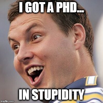 I GOT A PHD... IN STUPIDITY | image tagged in stupid | made w/ Imgflip meme maker
