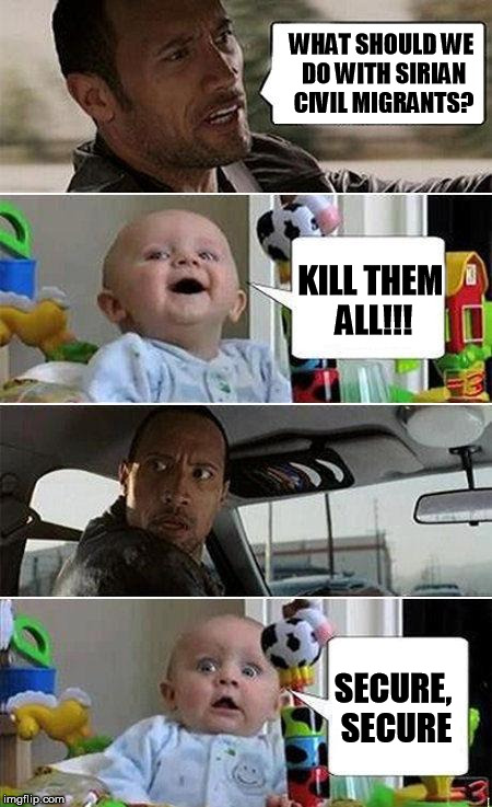 THE ROCK DRIVING BABY | WHAT SHOULD WE DO WITH SIRIAN CIVIL MIGRANTS? SECURE, SECURE KILL THEM ALL!!! | image tagged in the rock driving baby | made w/ Imgflip meme maker