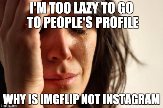 First World Problems Meme | I'M TOO LAZY TO GO TO PEOPLE'S PROFILE WHY IS IMGFLIP NOT INSTAGRAM | image tagged in memes,first world problems | made w/ Imgflip meme maker
