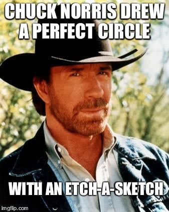 Chuck Norris | CHUCK NORRIS DREW A PERFECT CIRCLE WITH AN ETCH-A-SKETCH | image tagged in chuck norris | made w/ Imgflip meme maker