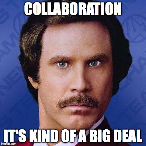 Ron Burgundy | COLLABORATION IT'S KIND OF A BIG DEAL | image tagged in ron burgundy | made w/ Imgflip meme maker