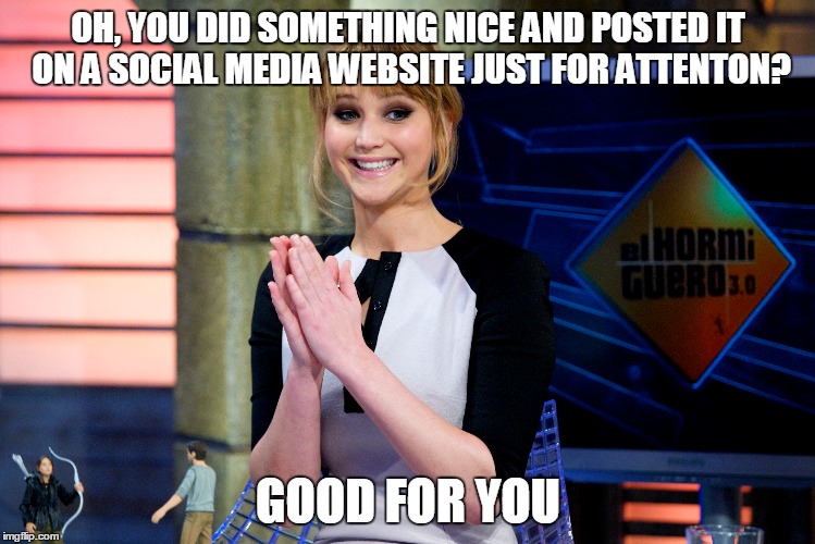 Jennifer Lawrence - Good For You | OH, YOU DID SOMETHING NICE AND POSTED IT ON A SOCIAL MEDIA WEBSITE JUST FOR ATTENTON? GOOD FOR YOU | image tagged in jennifer lawrence,social media | made w/ Imgflip meme maker