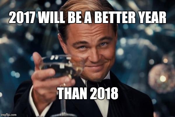 Leonardo Dicaprio Cheers Meme | 2017 WILL BE A BETTER YEAR THAN 2018 | image tagged in memes,leonardo dicaprio cheers | made w/ Imgflip meme maker