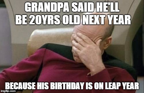 That joke is as old as he is..lol | GRANDPA SAID HE'LL BE 20YRS OLD NEXT YEAR BECAUSE HIS BIRTHDAY IS ON LEAP YEAR | image tagged in memes,captain picard facepalm | made w/ Imgflip meme maker