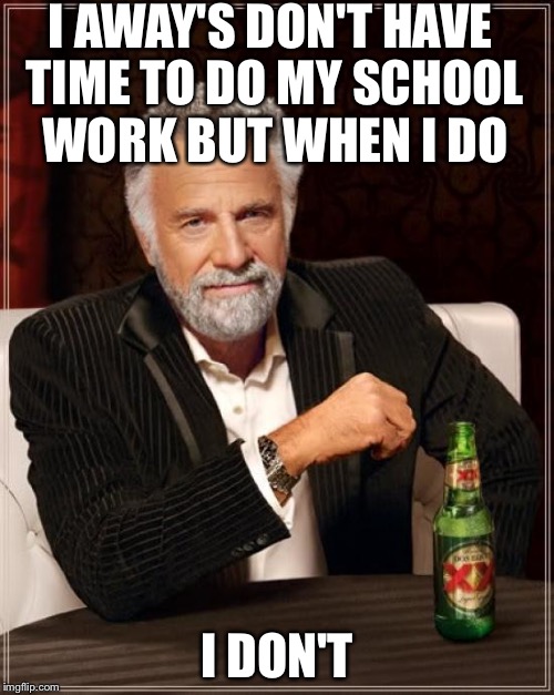 The Most Interesting Man In The World Meme | I AWAY'S DON'T HAVE TIME TO DO MY SCHOOL WORK BUT WHEN I DO I DON'T | image tagged in memes,the most interesting man in the world | made w/ Imgflip meme maker