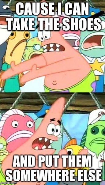 Put It Somewhere Else Patrick Meme | CAUSE I CAN TAKE THE SHOES AND PUT THEM SOMEWHERE ELSE | image tagged in memes,put it somewhere else patrick | made w/ Imgflip meme maker