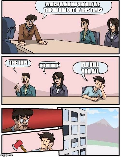 The final boardroom meeting suggestion.. | WHICH WINDOW SHOULD WE THROW HIM OUT OF THIS TIME? THE TOP! THE MIDDLE I'LL KILL YOU ALL | image tagged in boardroom meeting suggestion | made w/ Imgflip meme maker
