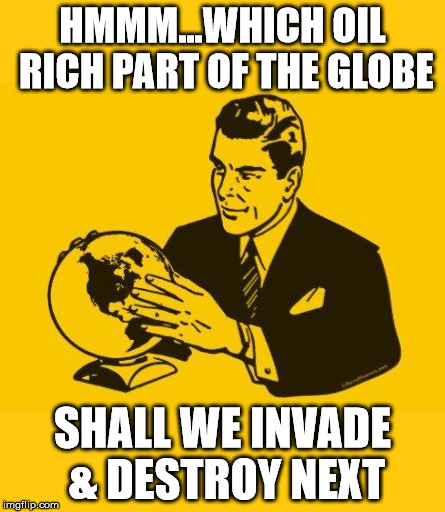 Oil Wars | HMMM...WHICH OIL RICH PART OF THE GLOBE SHALL WE INVADE & DESTROY NEXT | image tagged in corporofacism,oil,war profiteering,douche | made w/ Imgflip meme maker