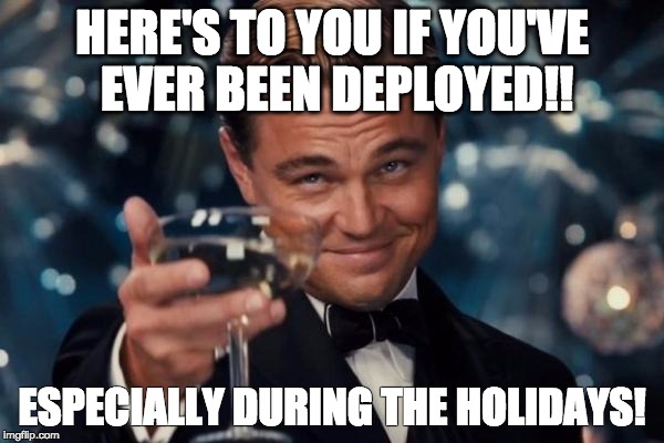 Leonardo Dicaprio Cheers | HERE'S TO YOU IF YOU'VE EVER BEEN DEPLOYED!! ESPECIALLY DURING THE HOLIDAYS! | image tagged in memes,leonardo dicaprio cheers | made w/ Imgflip meme maker