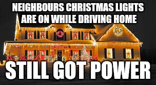 Christmas lights | NEIGHBOURS CHRISTMAS LIGHTS ARE ON WHILE DRIVING HOME STILL GOT POWER | image tagged in christmas lights,fredericton | made w/ Imgflip meme maker
