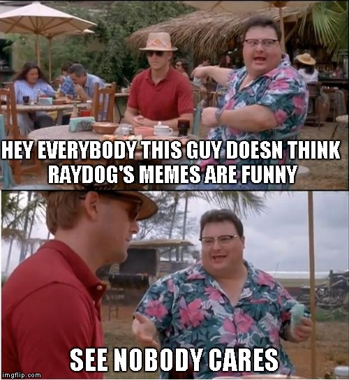 HEY EVERYBODY THIS GUY DOESN
THINK RAYDOG'S MEMES ARE FUNNY SEE NOBODY CARES | made w/ Imgflip meme maker
