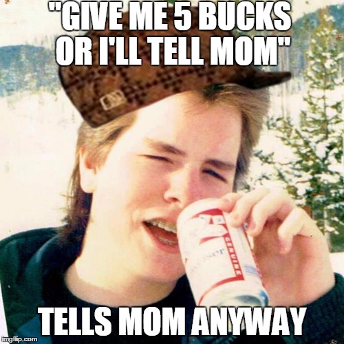 Scumbag 80's Older Brother | "GIVE ME 5 BUCKS OR I'LL TELL MOM" TELLS MOM ANYWAY | image tagged in memes,eighties teen,scumbag | made w/ Imgflip meme maker