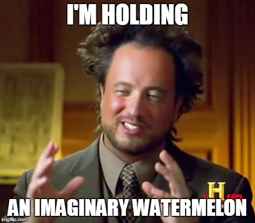 Ancient Aliens | I'M HOLDING AN IMAGINARY WATERMELON | image tagged in memes,ancient aliens | made w/ Imgflip meme maker
