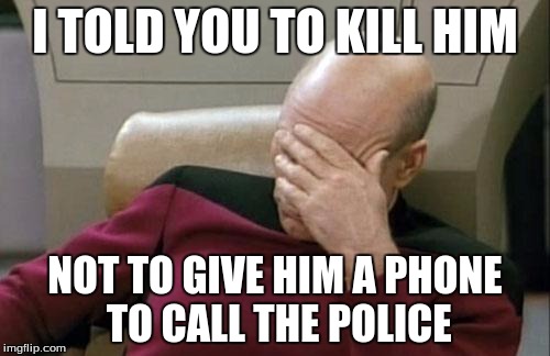 Captain Picard Facepalm | I TOLD YOU TO KILL HIM NOT TO GIVE HIM A PHONE TO CALL THE POLICE | image tagged in memes,captain picard facepalm | made w/ Imgflip meme maker