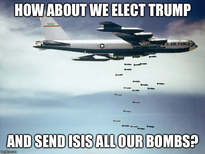 Isis | HOW ABOUT WE ELECT TRUMP AND SEND ISIS ALL OUR BOMBS? | image tagged in isis | made w/ Imgflip meme maker