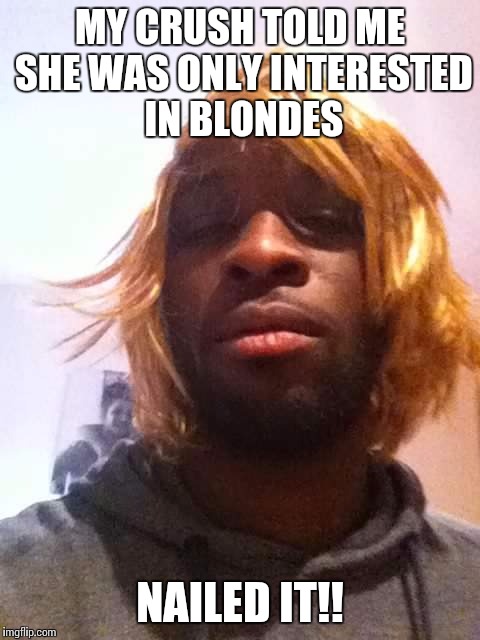 Blonde wig fail | MY CRUSH TOLD ME SHE WAS ONLY INTERESTED IN BLONDES NAILED IT!! | image tagged in funny,memes,funnny memes,raydog,dumb blonde | made w/ Imgflip meme maker