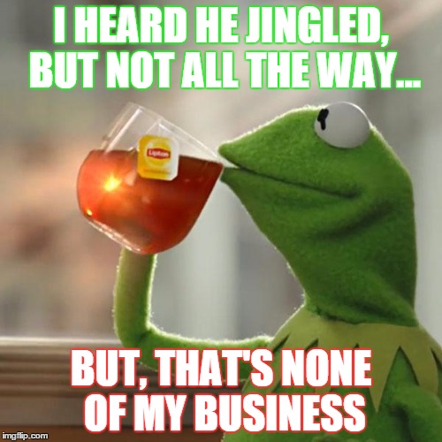 But That's None Of My Business Meme | I HEARD HE JINGLED, BUT NOT ALL THE WAY... BUT, THAT'S NONE OF MY BUSINESS | image tagged in memes,but thats none of my business,kermit the frog,funny christmas | made w/ Imgflip meme maker