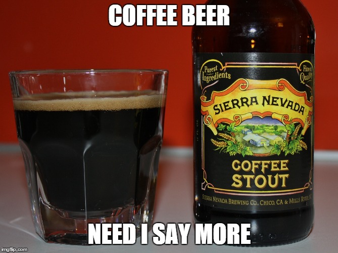 You can rightfully claim it's coffee at work | COFFEE BEER NEED I SAY MORE | image tagged in memes,coffee,beer,funny,awesome | made w/ Imgflip meme maker