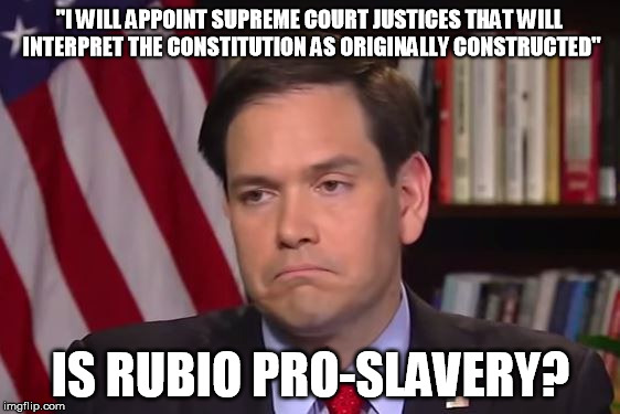 Absurd Originalism | "I WILL APPOINT SUPREME COURT JUSTICES THAT WILL INTERPRET THE CONSTITUTION AS ORIGINALLY CONSTRUCTED" IS RUBIO PRO-SLAVERY? | image tagged in rubio,politics,constitution | made w/ Imgflip meme maker