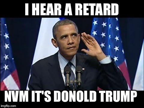 Obama No Listen Meme | I HEAR A RETARD NVM IT'S DONOLD TRUMP | image tagged in memes,obama no listen | made w/ Imgflip meme maker