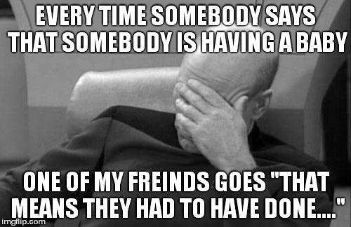 does this ever happen to you? | EVERY TIME SOMEBODY SAYS THAT SOMEBODY IS HAVING A BABY ONE OF MY FREINDS GOES "THAT MEANS THEY HAD TO HAVE DONE...." | image tagged in memes,captain picard facepalm | made w/ Imgflip meme maker