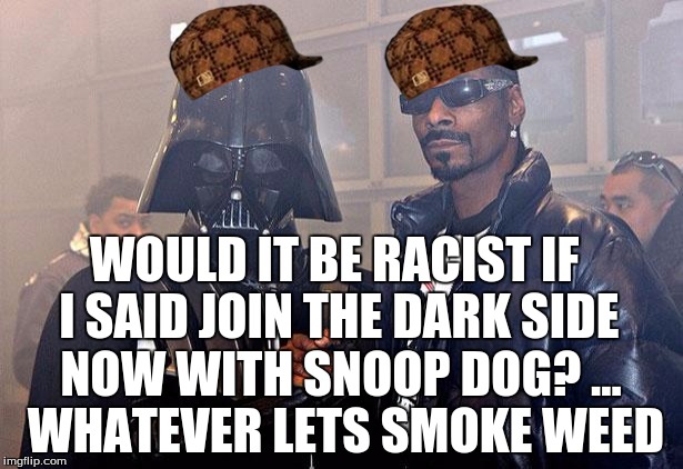 darth vader snoop | WOULD IT BE RACIST IF I SAID JOIN THE DARK SIDE NOW WITH SNOOP DOG? ... WHATEVER LETS SMOKE WEED | image tagged in darth vader snoop,scumbag | made w/ Imgflip meme maker