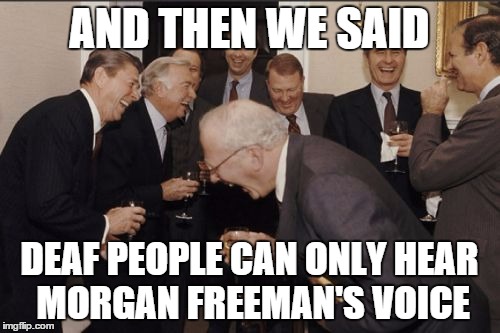 Laughing Men In Suits Meme | AND THEN WE SAID DEAF PEOPLE CAN ONLY HEAR MORGAN FREEMAN'S VOICE | image tagged in memes,laughing men in suits | made w/ Imgflip meme maker