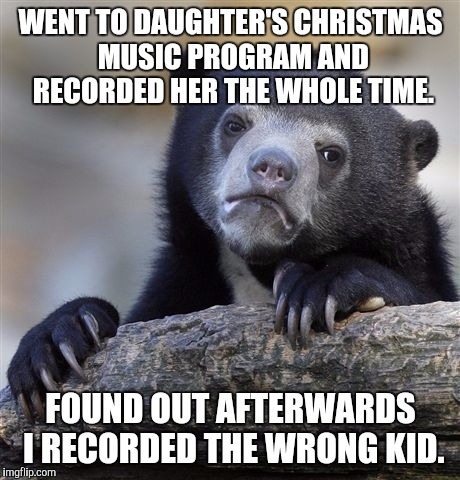 Confession Bear | WENT TO DAUGHTER'S CHRISTMAS MUSIC PROGRAM AND RECORDED HER THE WHOLE TIME. FOUND OUT AFTERWARDS I RECORDED THE WRONG KID. | image tagged in memes,confession bear | made w/ Imgflip meme maker